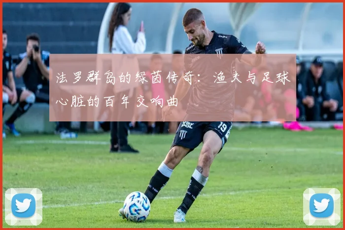 法罗群岛的绿茵传奇：渔夫与足球心脏的百年交响曲