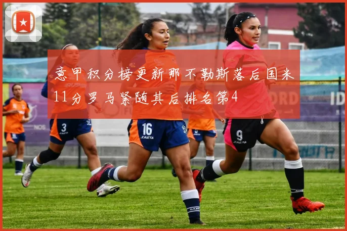 意甲积分榜更新那不勒斯落后国米11分罗马紧随其后排名第4