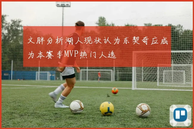文胖分析湖人现状认为东契奇应成为本赛季MVP热门人选