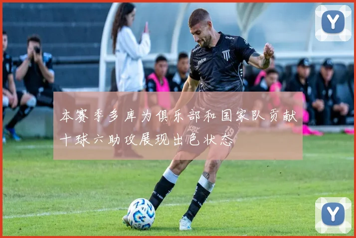 本赛季多库为俱乐部和国家队贡献十球六助攻展现出色状态
