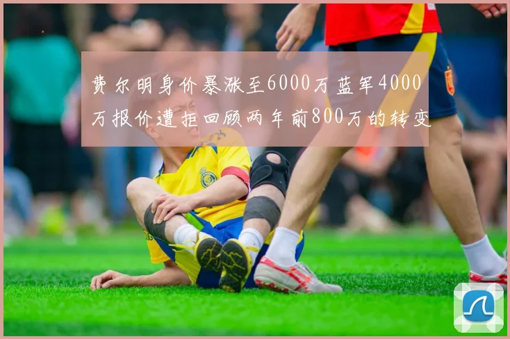 费尔明身价暴涨至6000万蓝军4000万报价遭拒回顾两年前800万的转变