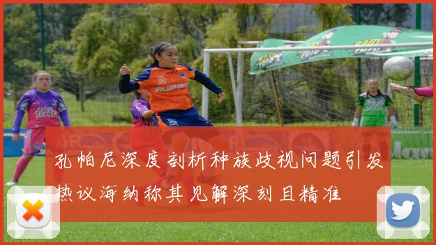 孔帕尼深度剖析种族歧视问题引发热议海纳称其见解深刻且精准
