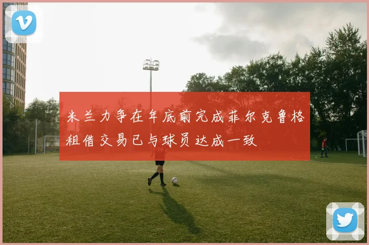米兰力争在年底前完成菲尔克鲁格租借交易已与球员达成一致
