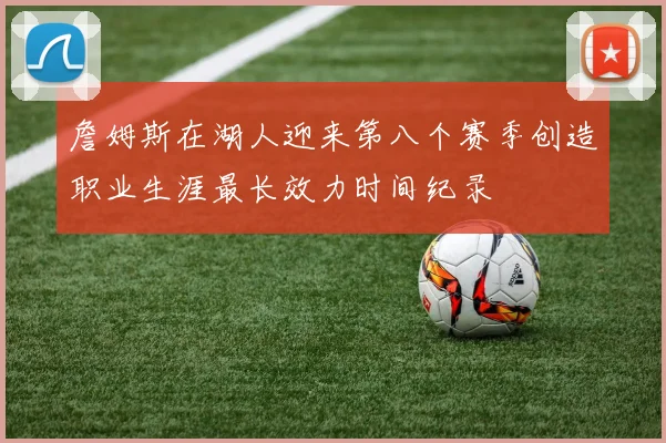 詹姆斯在湖人迎来第八个赛季创造职业生涯最长效力时间纪录