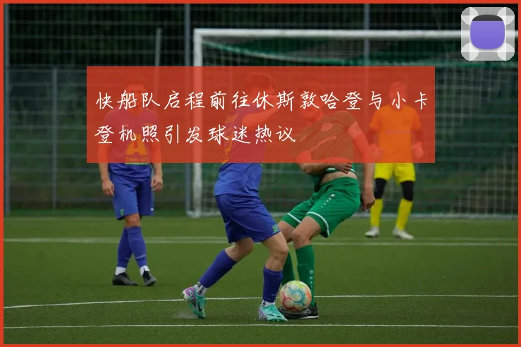 快船队启程前往休斯敦哈登与小卡登机照引发球迷热议
