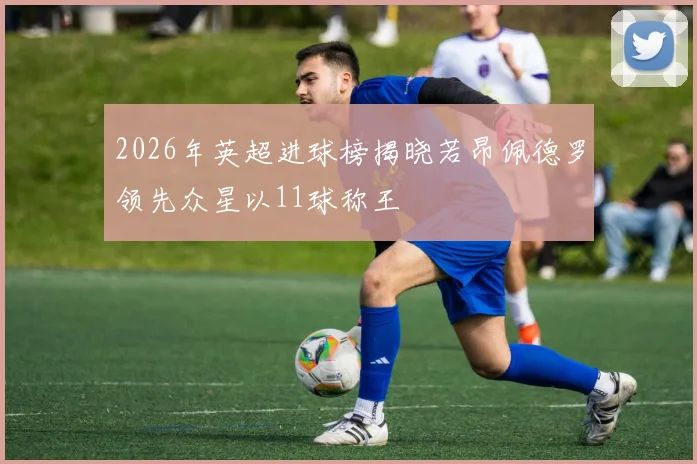 2026年英超进球榜揭晓若昂佩德罗领先众星以11球称王