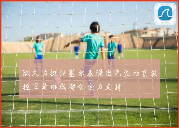 欧文力挺拉塞尔表现出色无论首发控卫是谁我都会全力支持