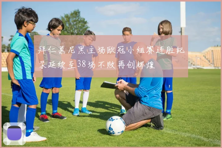 拜仁慕尼黑主场欧冠小组赛连胜纪录延续至38场不败再创辉煌