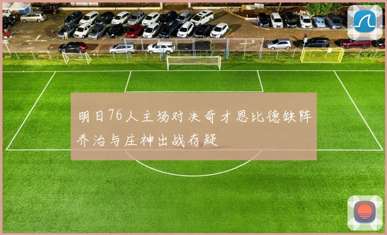 明日76人主场对决奇才恩比德缺阵乔治与庄神出战存疑