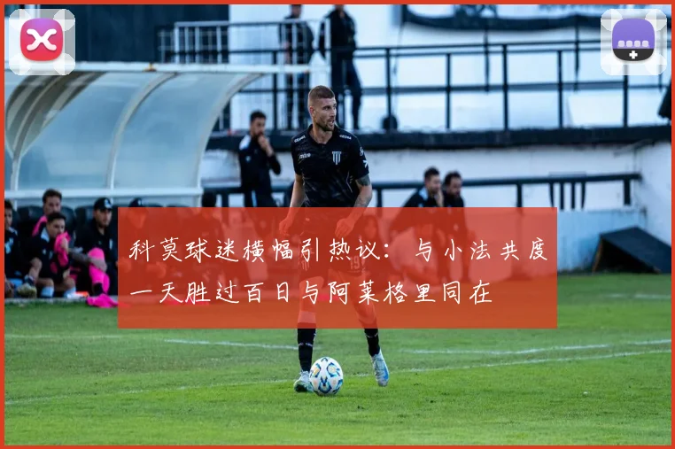 科莫球迷横幅引热议：与小法共度一天胜过百日与阿莱格里同在