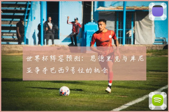 世界杯阵容预测：恩德里克与库尼亚争夺巴西9号位的机会