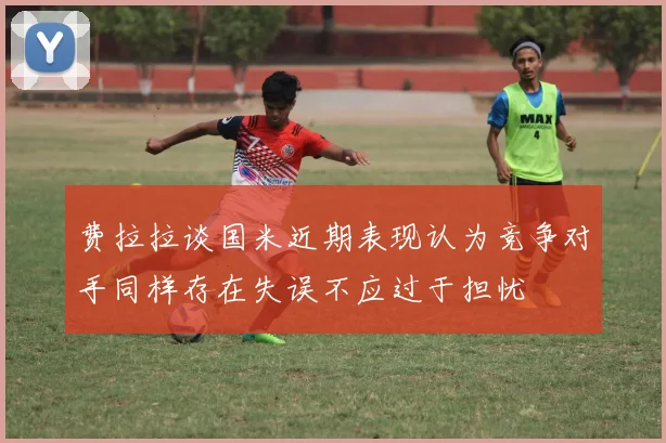 费拉拉谈国米近期表现认为竞争对手同样存在失误不应过于担忧