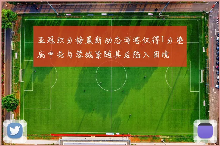 亚冠积分榜最新动态海港仅得1分垫底申花与蓉城紧随其后陷入困境