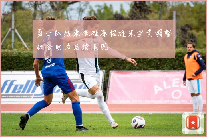 勇士队结束艰难赛程迎来宝贵调整机会助力后续表现
