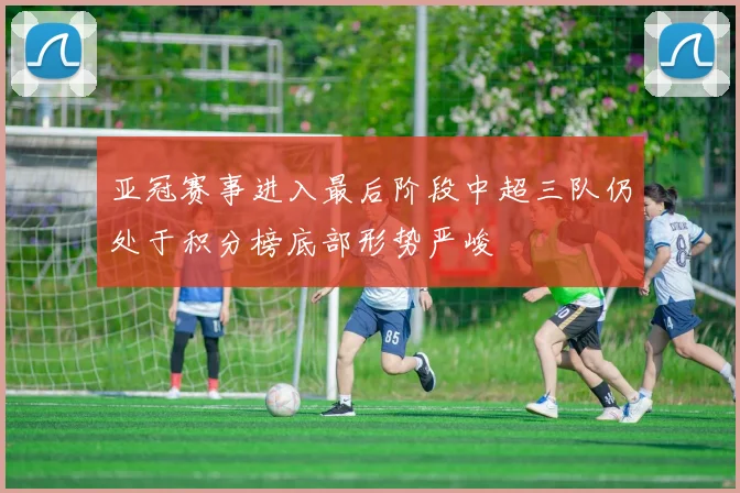 亚冠赛事进入最后阶段中超三队仍处于积分榜底部形势严峻