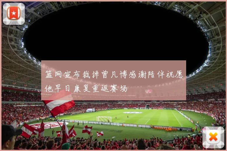 篮网宣布裁掉曾凡博感谢陪伴祝愿他早日康复重返赛场