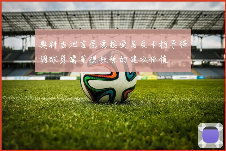 奥科吉坦言愿意接受乌度卡指导强调球员需重视教练的建议价值