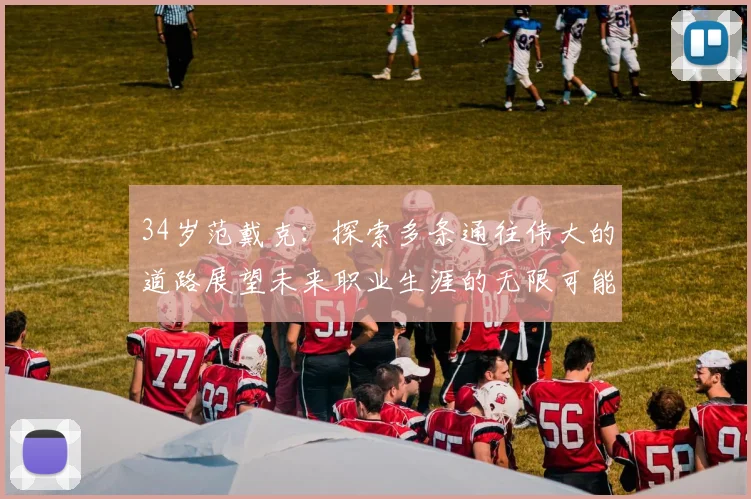 34岁范戴克：探索多条通往伟大的道路展望未来职业生涯的无限可能