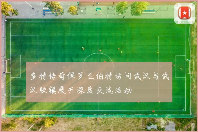 多特传奇保罗兰伯特访问武汉与武汉联镇展开深度交流活动
