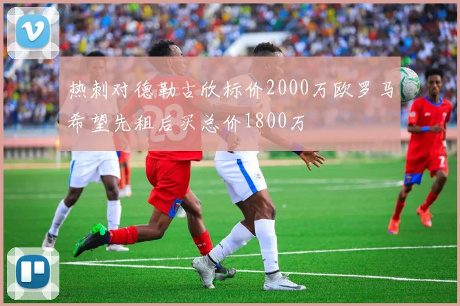 热刺对德勒古欣标价2000万欧罗马希望先租后买总价1800万