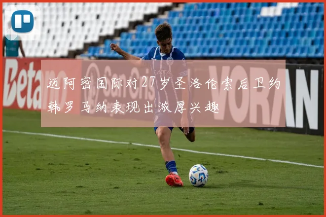 迈阿密国际对27岁圣洛伦索后卫约韩罗马纳表现出浓厚兴趣