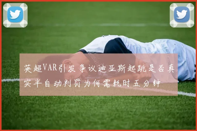 英超VAR引发争议迪亚斯起跳是否真实半自动判罚为何需耗时五分钟