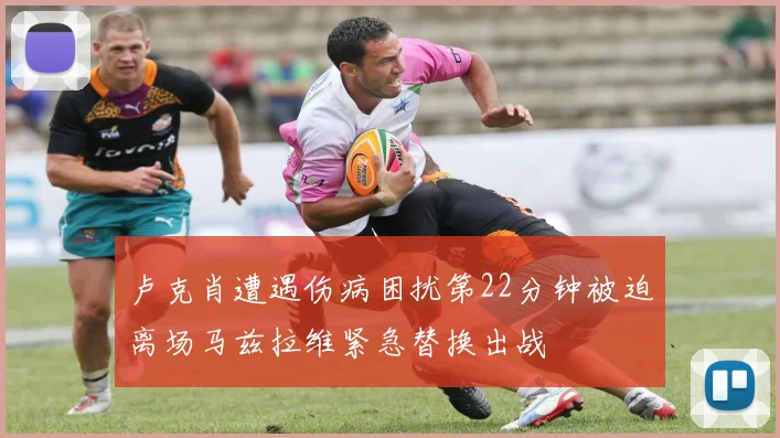 卢克肖遭遇伤病困扰第22分钟被迫离场马兹拉维紧急替换出战