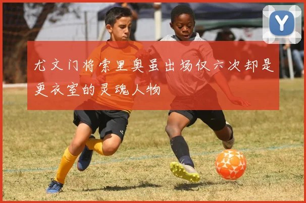 尤文门将索里奥虽出场仅六次却是更衣室的灵魂人物