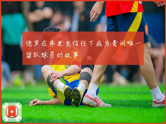 德罗在弗里克信任下成为青训唯一留队球员的故事