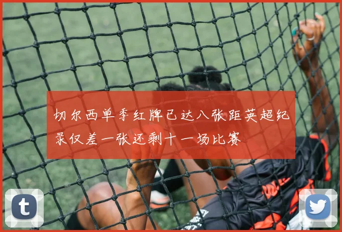 切尔西单季红牌已达八张距英超纪录仅差一张还剩十一场比赛