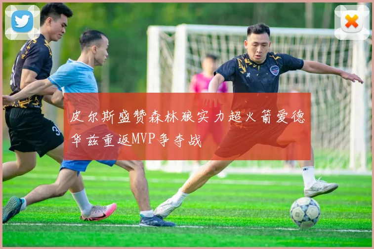 皮尔斯盛赞森林狼实力超火箭爱德华兹重返MVP争夺战