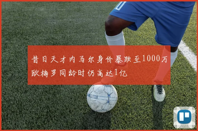 昔日天才内马尔身价暴跌至1000万欧梅罗同龄时仍高达1亿