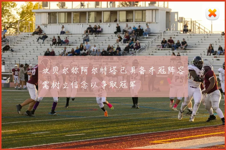 坎贝尔称阿尔特塔已具备夺冠阵容需树立信念以争取冠军