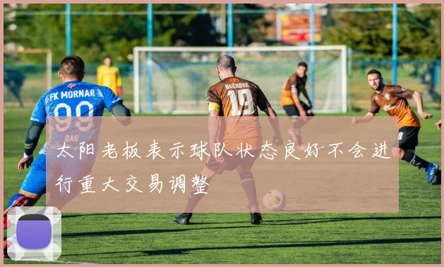 太阳老板表示球队状态良好不会进行重大交易调整