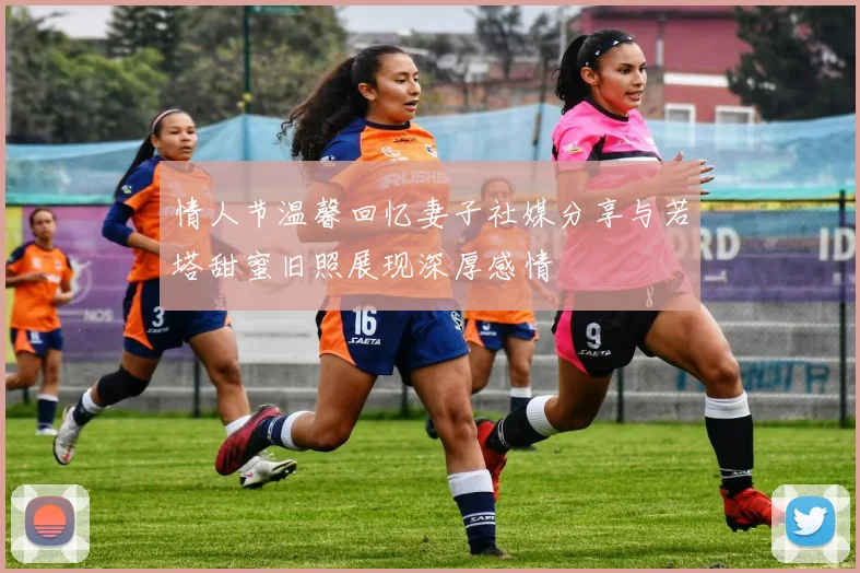 情人节温馨回忆妻子社媒分享与若塔甜蜜旧照展现深厚感情