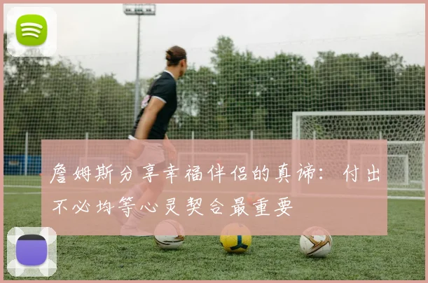 詹姆斯分享幸福伴侣的真谛：付出不必均等心灵契合最重要