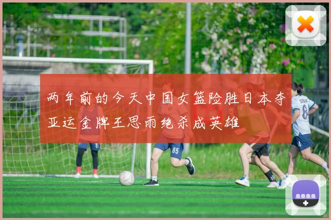 两年前的今天中国女篮险胜日本夺亚运金牌王思雨绝杀成英雄