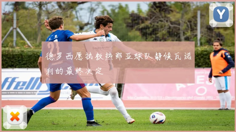 德罗西愿执教热那亚球队静候瓦诺利的最终决定