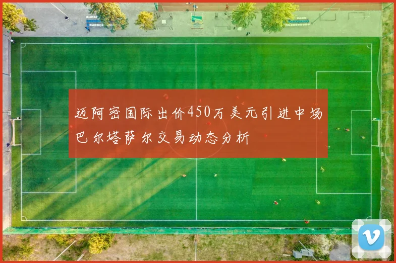 迈阿密国际出价450万美元引进中场巴尔塔萨尔交易动态分析