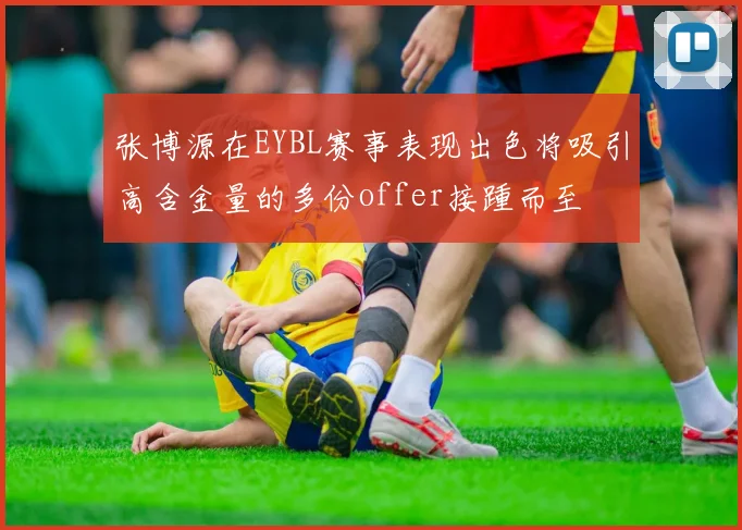 张博源在EYBL赛事表现出色将吸引高含金量的多份offer接踵而至