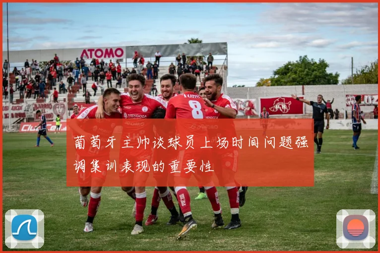 葡萄牙主帅谈球员上场时间问题强调集训表现的重要性