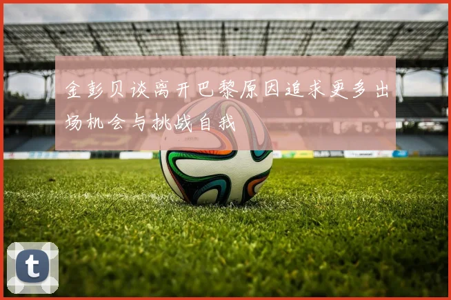 金彭贝谈离开巴黎原因追求更多出场机会与挑战自我