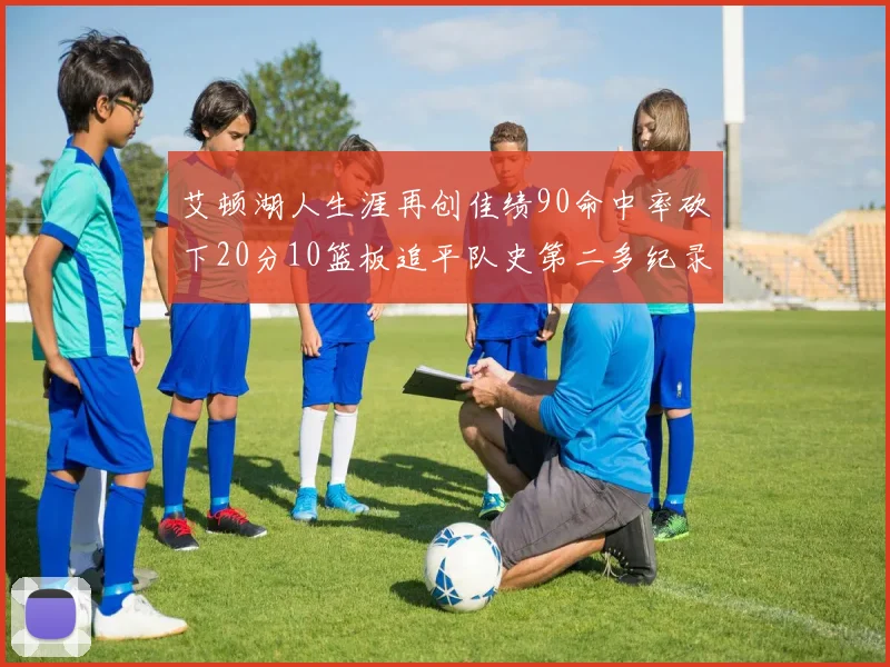 艾顿湖人生涯再创佳绩90命中率砍下20分10篮板追平队史第二多纪录