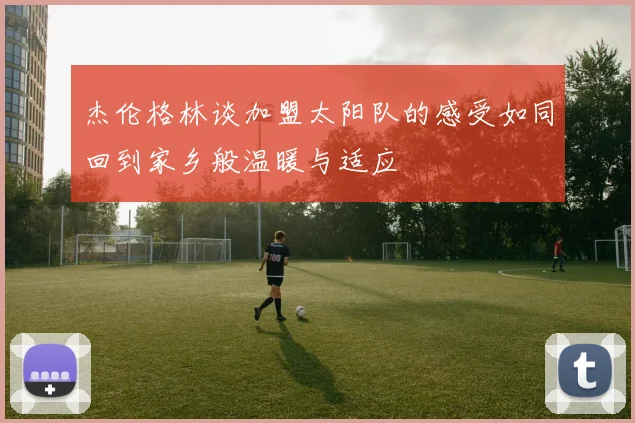 杰伦格林谈加盟太阳队的感受如同回到家乡般温暖与适应