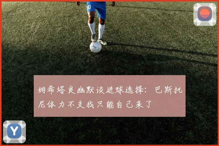 姆希塔良幽默谈进球选择：巴斯托尼体力不支我只能自己来了