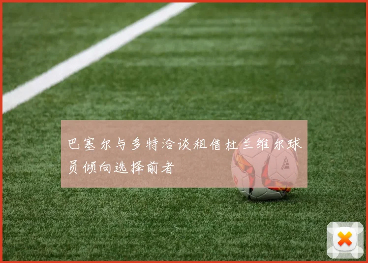 巴塞尔与多特洽谈租借杜兰维尔球员倾向选择前者