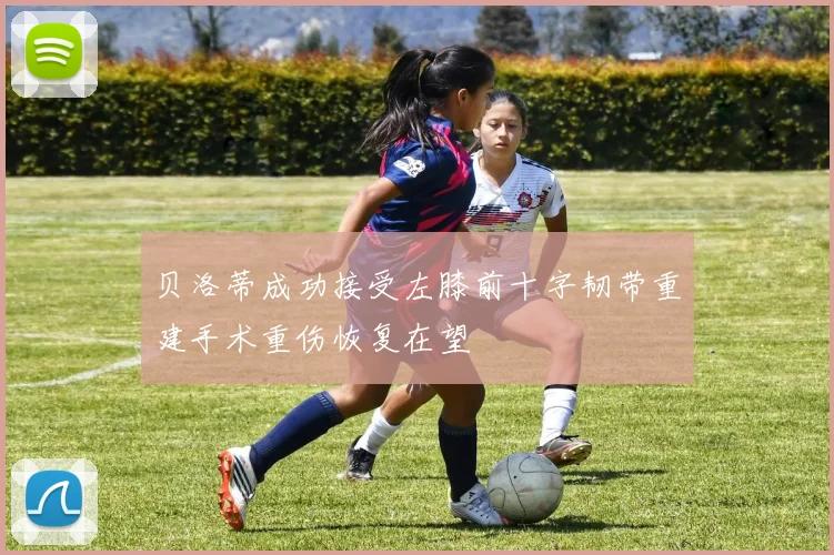 贝洛蒂成功接受左膝前十字韧带重建手术重伤恢复在望
