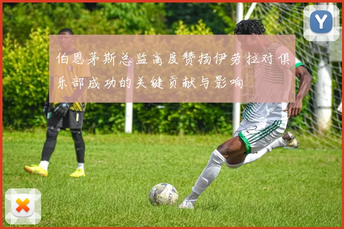 伯恩茅斯总监高度赞扬伊劳拉对俱乐部成功的关键贡献与影响