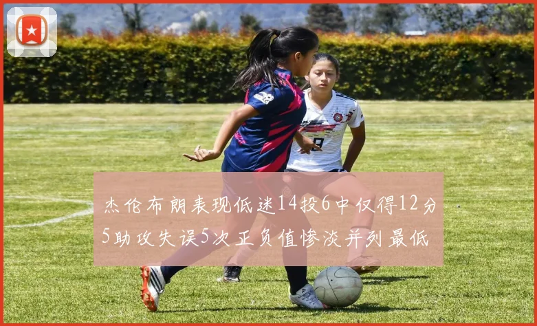 杰伦布朗表现低迷14投6中仅得12分5助攻失误5次正负值惨淡并列最低
