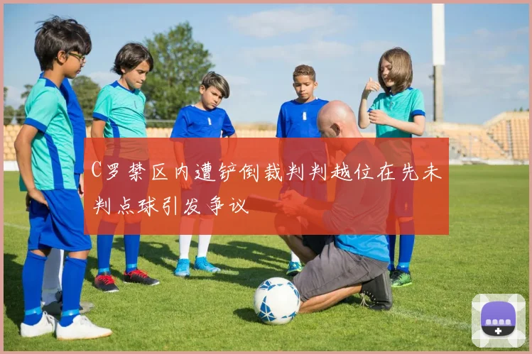 C罗禁区内遭铲倒裁判判越位在先未判点球引发争议